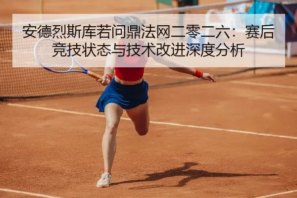 安德烈斯库若问鼎法网二零二六：赛后竞技状态与技术改进深度分析