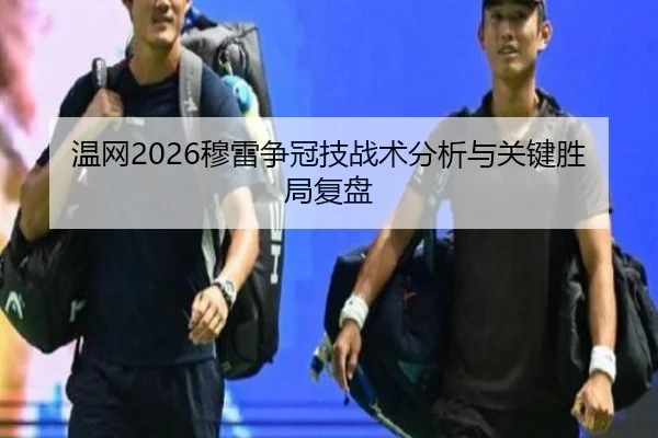 温网2026穆雷争冠技战术分析与关键胜局复盘