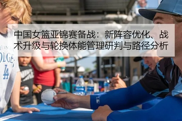 中国女篮亚锦赛备战：新阵容优化、战术升级与轮换体能管理研判与路径分析