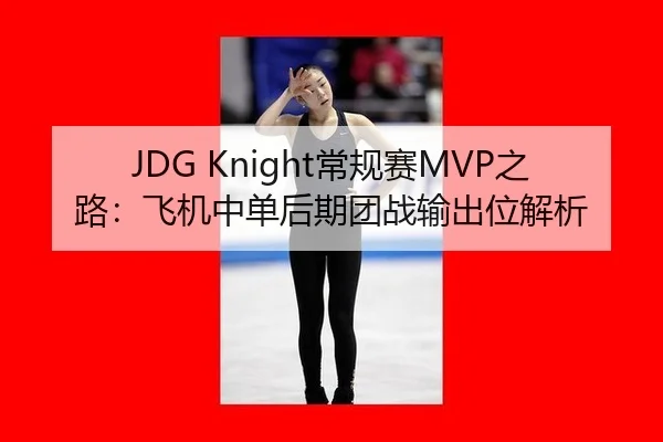 JDG Knight常规赛MVP之路：飞机中单后期团战输出位解析