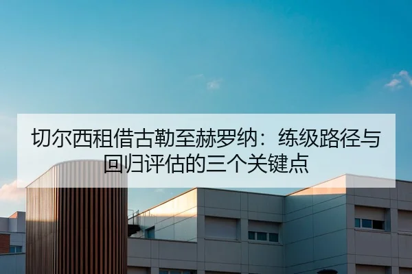 切尔西租借古勒至赫罗纳：练级路径与回归评估的三个关键点